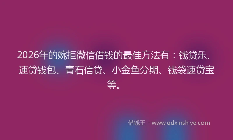 2026年的婉拒微信借钱的最佳方法有：钱贷乐、速贷钱包、青石信贷、小金鱼分期、钱袋速贷宝等。