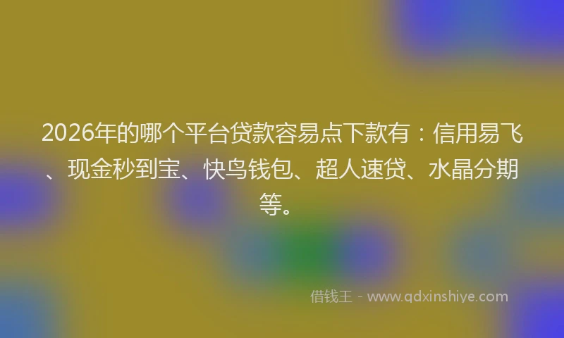 2026年的哪个平台贷款容易点下款有：信用易飞、现金秒到宝、快鸟钱包、超人速贷、水晶分期等。