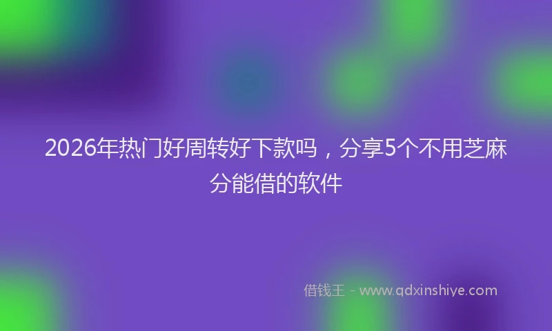 2026年热门好周转好下款吗，分享5个不用芝麻分能借的软件