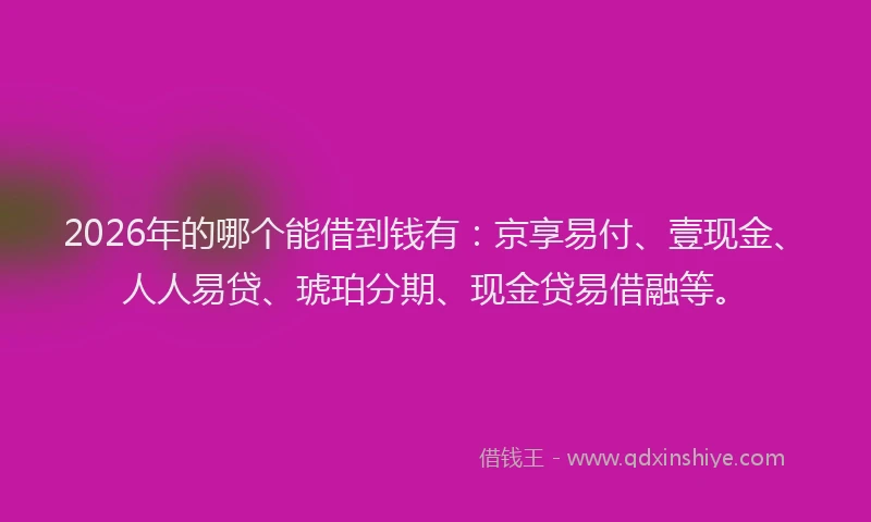 2026年的哪个能借到钱有：京享易付、壹现金、人人易贷、琥珀分期、现金贷易借融等。