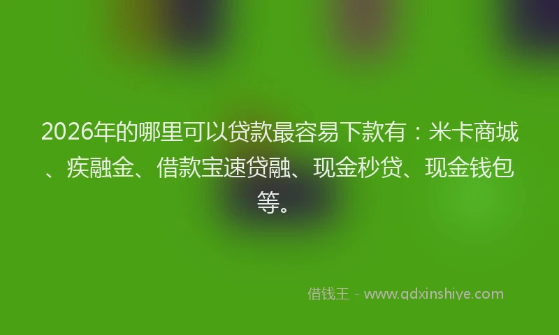 2026年的哪里可以贷款最容易下款有：米卡商城、疾融金、借款宝速贷融、现金秒贷、现金钱包等。