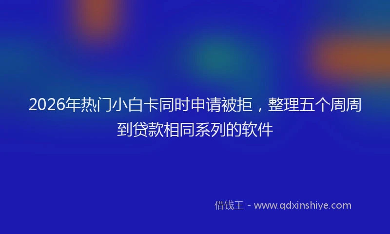 2026年热门小白卡同时申请被拒，整理五个周周到贷款相同系列的软件