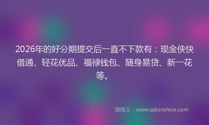 2026年的好分期提交后一直不下款有：现金侠快借通、轻花优品、福禄钱包、随身易贷、新一花等。
