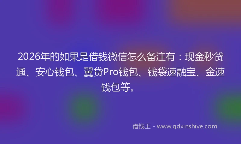 2026年的如果是借钱微信怎么备注有：现金秒贷通、安心钱包、翼贷Pro钱包、钱袋速融宝、金速钱包等。