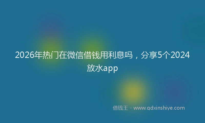 2026年热门在微信借钱用利息吗，分享5个2024放水app
