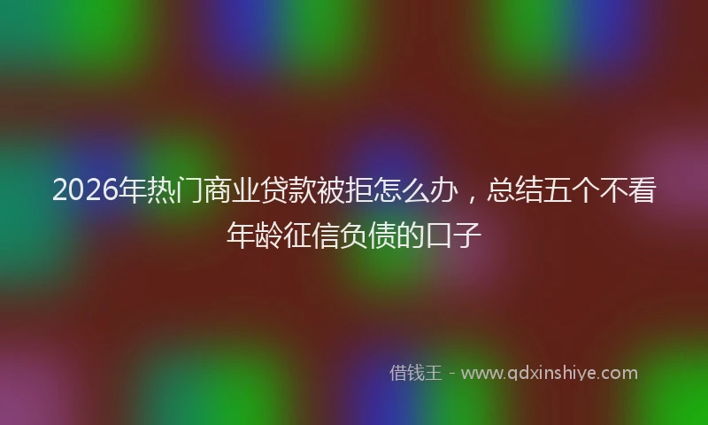 2026年热门商业贷款被拒怎么办，总结五个不看年龄征信负债的口子