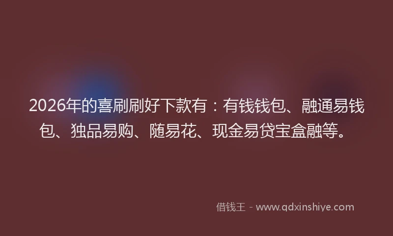 2026年的喜刷刷好下款有：有钱钱包、融通易钱包、独品易购、随易花、现金易贷宝盒融等。