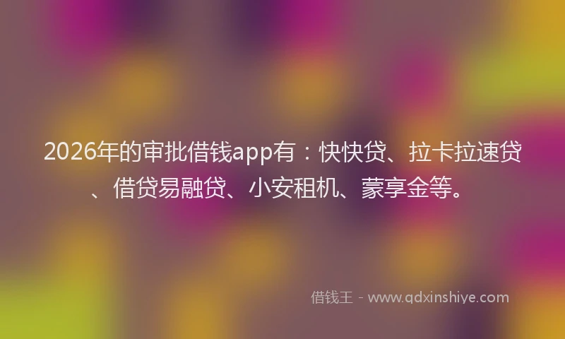 2026年的审批借钱app有：快快贷、拉卡拉速贷、借贷易融贷、小安租机、蒙享金等。