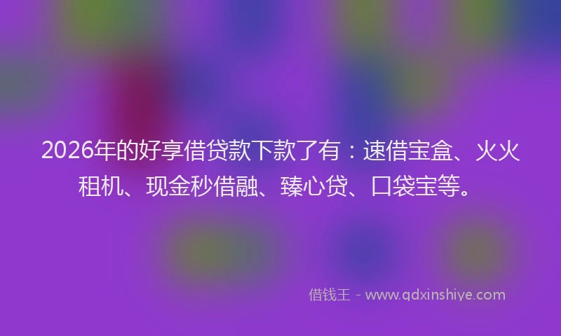 2026年的好享借贷款下款了有：速借宝盒、火火租机、现金秒借融、臻心贷、口袋宝等。