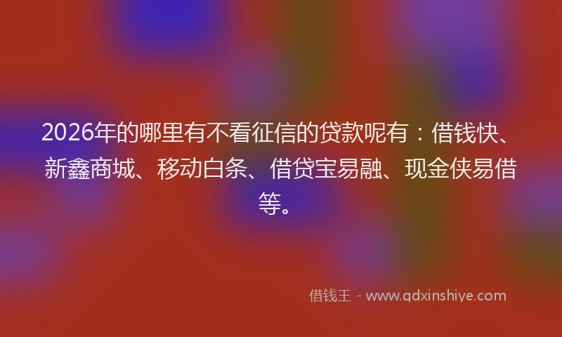 2026年的哪里有不看征信的贷款呢有：借钱快、新鑫商城、移动白条、借贷宝易融、现金侠易借等。
