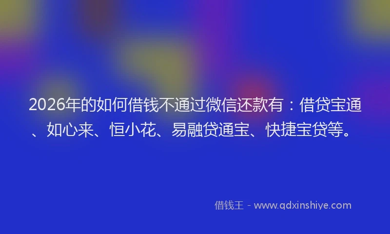 2026年的如何借钱不通过微信还款有：借贷宝通、如心来、恒小花、易融贷通宝、快捷宝贷等。