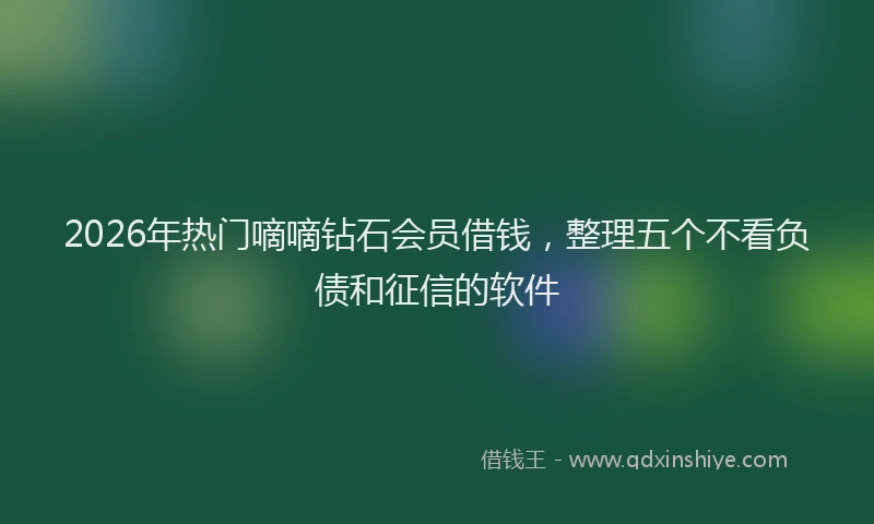 2026年热门嘀嘀钻石会员借钱，整理五个不看负债和征信的软件
