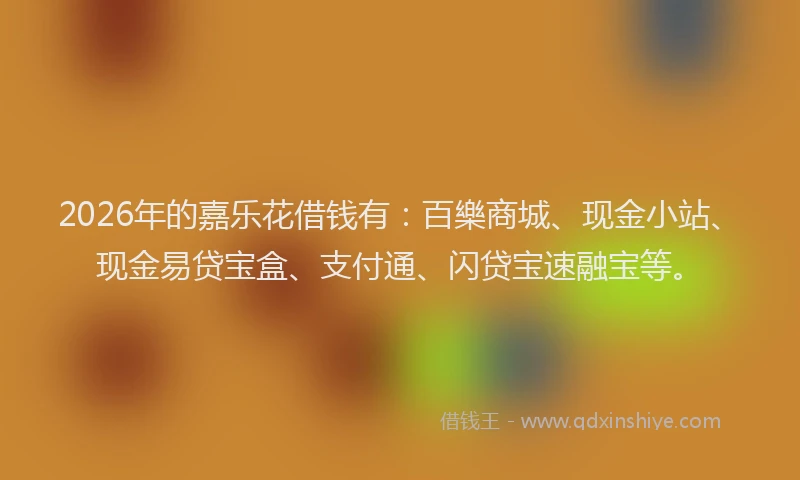 2026年的嘉乐花借钱有：百樂商城、现金小站、现金易贷宝盒、支付通、闪贷宝速融宝等。