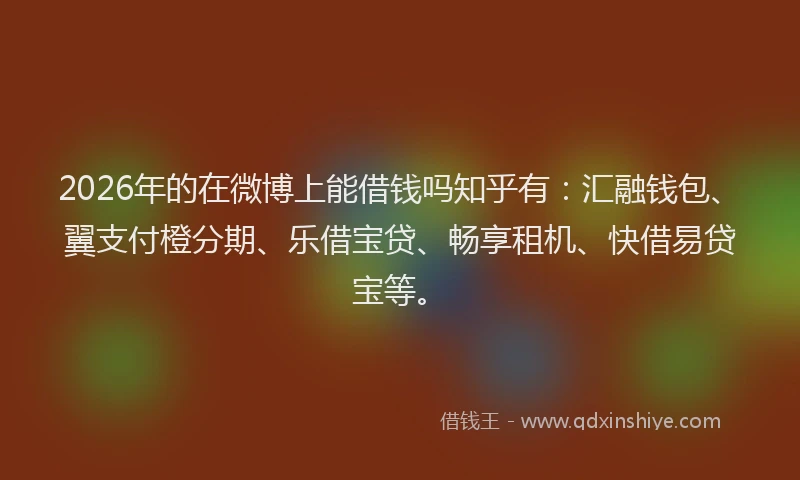 2026年的在微博上能借钱吗知乎有：汇融钱包、翼支付橙分期、乐借宝贷、畅享租机、快借易贷宝等。