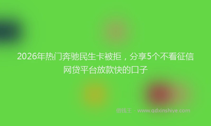 2026年热门奔驰民生卡被拒，分享5个不看征信网贷平台放款快的口子