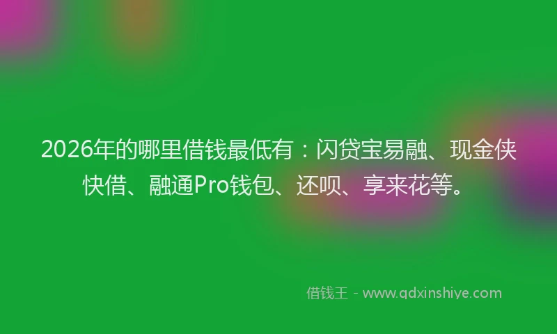 2026年的哪里借钱最低有：闪贷宝易融、现金侠快借、融通Pro钱包、还呗、享来花等。