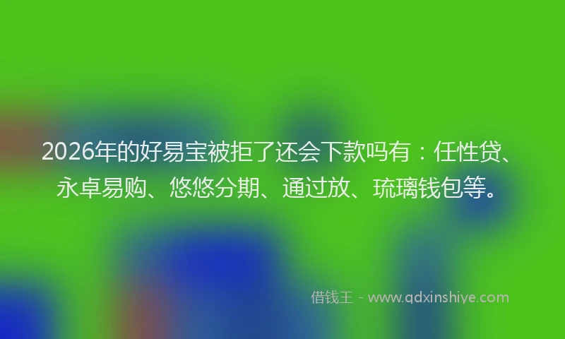 2026年的好易宝被拒了还会下款吗有：任性贷、永卓易购、悠悠分期、通过放、琉璃钱包等。