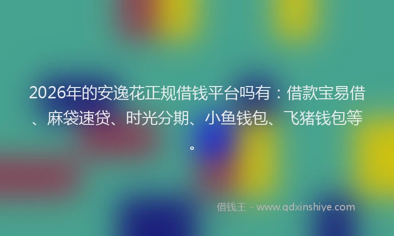 2026年的安逸花正规借钱平台吗有：借款宝易借、麻袋速贷、时光分期、小鱼钱包、飞猪钱包等。
