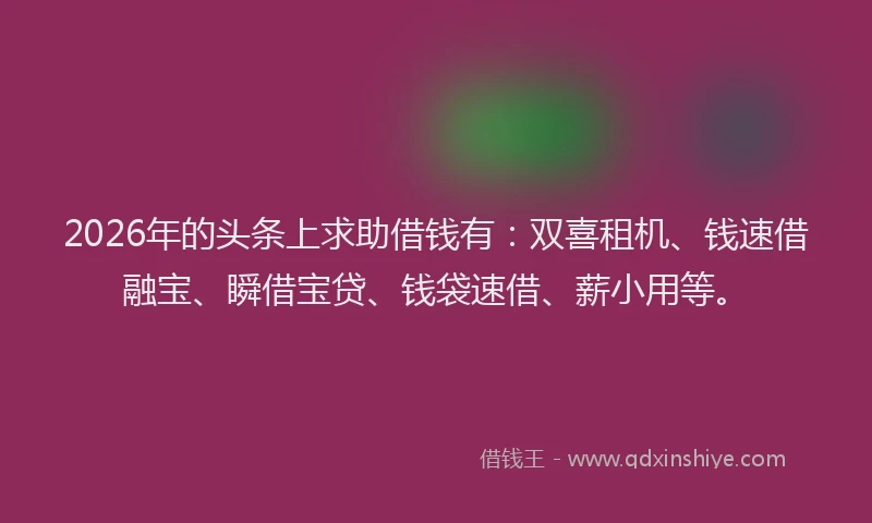 2026年的头条上求助借钱有：双喜租机、钱速借融宝、瞬借宝贷、钱袋速借、薪小用等。