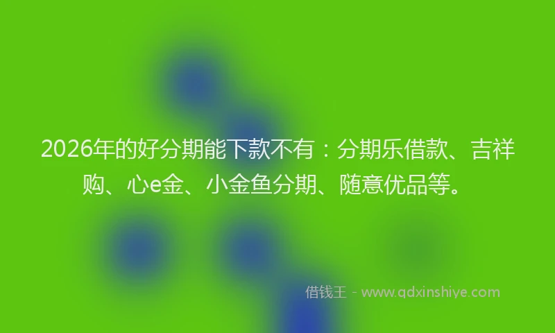2026年的好分期能下款不有：分期乐借款、吉祥购、心e金、小金鱼分期、随意优品等。