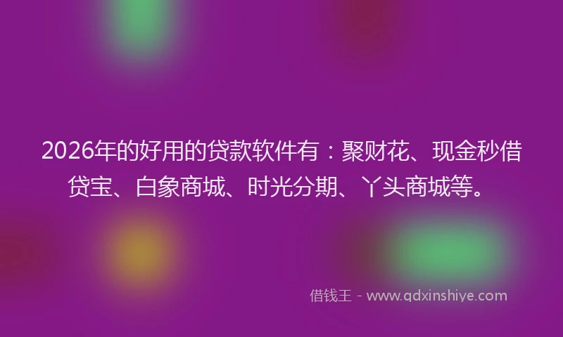 2026年的好用的贷款软件有：聚财花、现金秒借贷宝、白象商城、时光分期、丫头商城等。