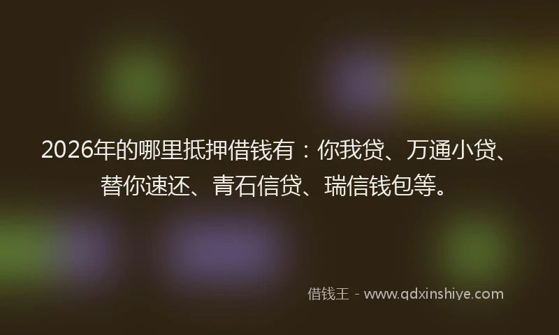 2026年的哪里抵押借钱有：你我贷、万通小贷、替你速还、青石信贷、瑞信钱包等。