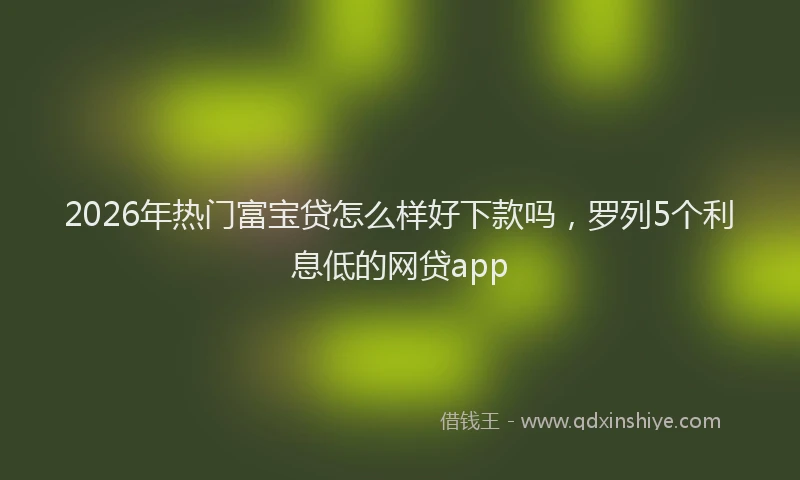 2026年热门富宝贷怎么样好下款吗,罗列5个利息低的网贷app