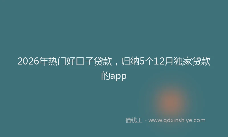 2026年热门好口子贷款，归纳5个12月独家贷款的app