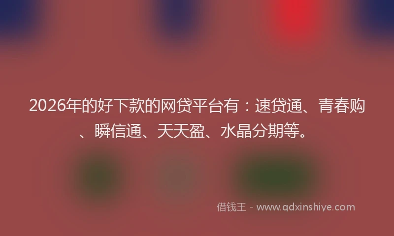 2026年的好下款的网贷平台有：速贷通、青春购、瞬信通、天天盈、水晶分期等。