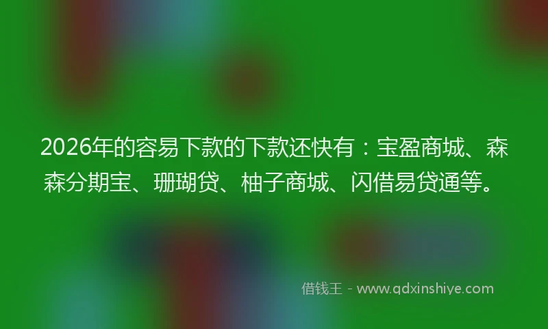 2026年的容易下款的下款还快有：宝盈商城、森森分期宝、珊瑚贷、柚子商城、闪借易贷通等。