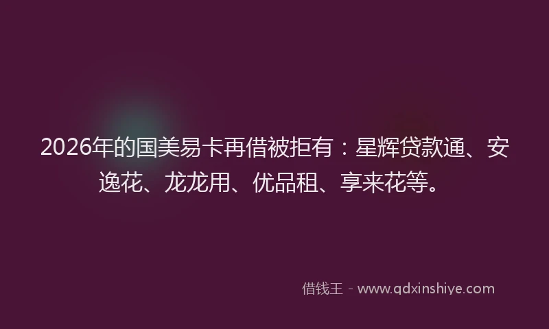 2026年的国美易卡再借被拒有：星辉贷款通、安逸花、龙龙用、优品租、享来花等。