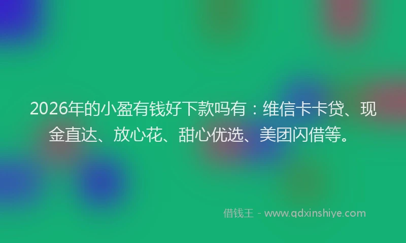 2026年的小盈有钱好下款吗有：维信卡卡贷、现金直达、放心花、甜心优选、美团闪借等。