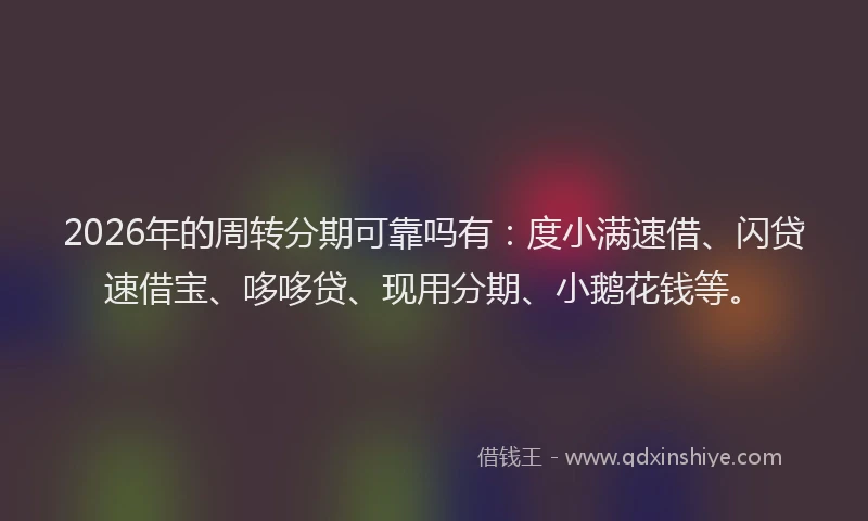 2026年的周转分期可靠吗有：度小满速借、闪贷速借宝、哆哆贷、现用分期、小鹅花钱等。