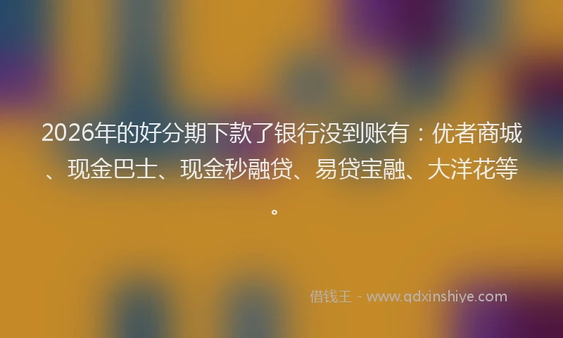 2026年的好分期下款了银行没到账有：优者商城、现金巴士、现金秒融贷、易贷宝融、大洋花等。