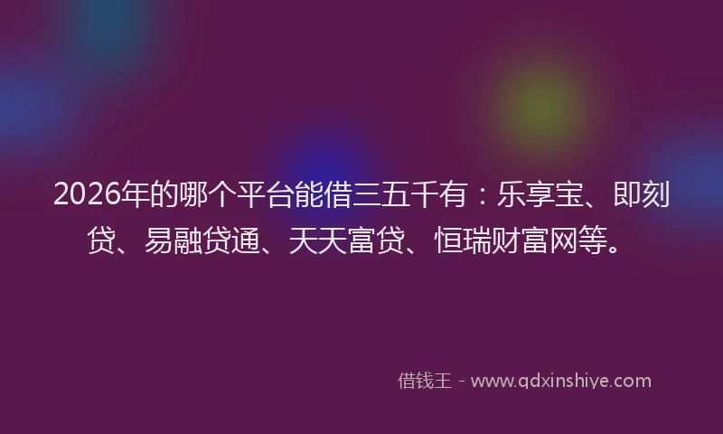 2026年的哪个平台能借三五千有：乐享宝、即刻贷、易融贷通、天天富贷、恒瑞财富网等。