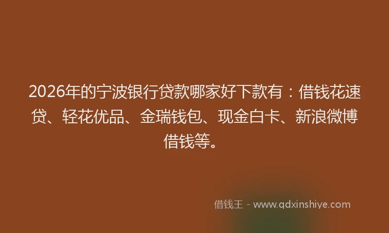 2026年的宁波银行贷款哪家好下款有：借钱花速贷、轻花优品、金瑞钱包、现金白卡、新浪微博借钱等。