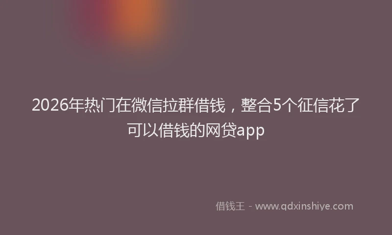 2026年热门在微信拉群借钱，整合5个征信花了可以借钱的网贷app