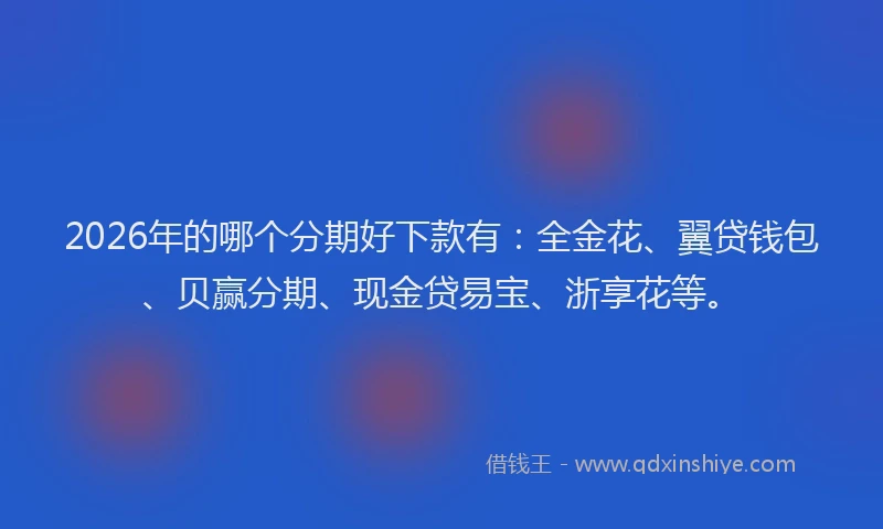 2026年的哪个分期好下款有：全金花、翼贷钱包、贝赢分期、现金贷易宝、浙享花等。