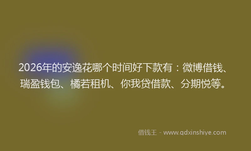 2026年的安逸花哪个时间好下款有：微博借钱、瑞盈钱包、橘若租机、你我贷借款、分期悦等。