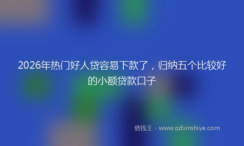 2026年热门好人贷容易下款了，归纳五个比较好的小额贷款口子