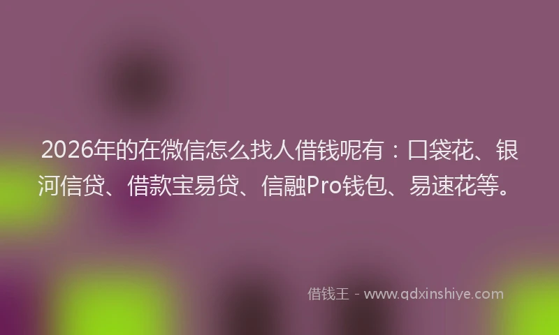 2026年的在微信怎么找人借钱呢有：口袋花、银河信贷、借款宝易贷、信融Pro钱包、易速花等。