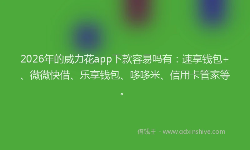 2026年的威力花app下款容易吗有：速享钱包+、微微快借、乐享钱包、哆哆米、信用卡管家等。