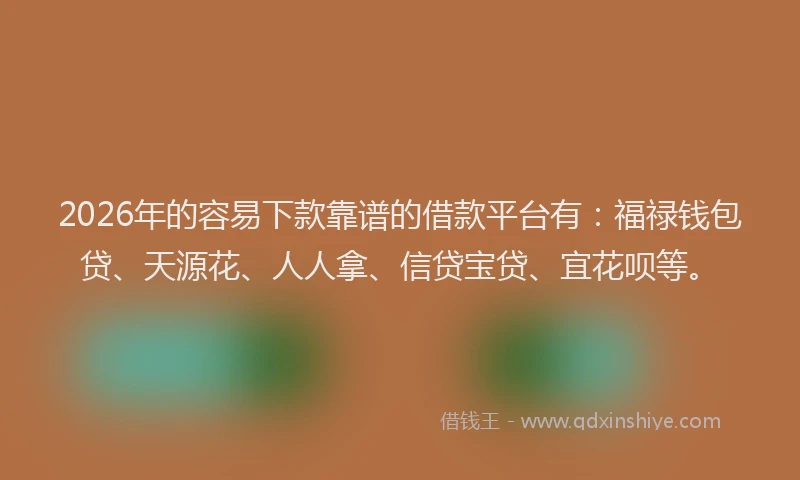 2026年的容易下款靠谱的借款平台有：福禄钱包贷、天源花、人人拿、信贷宝贷、宜花呗等。