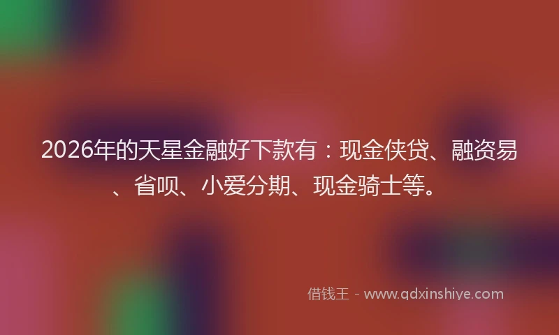 2026年的天星金融好下款有：现金侠贷、融资易、省呗、小爱分期、现金骑士等。