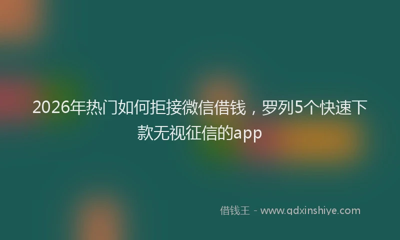 2026年热门如何拒接微信借钱，罗列5个快速下款无视征信的app