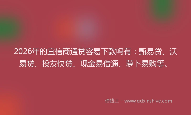 2026年的宜信商通贷容易下款吗有：甄易贷、沃易贷、投友快贷、现金易借通、萝卜易购等。