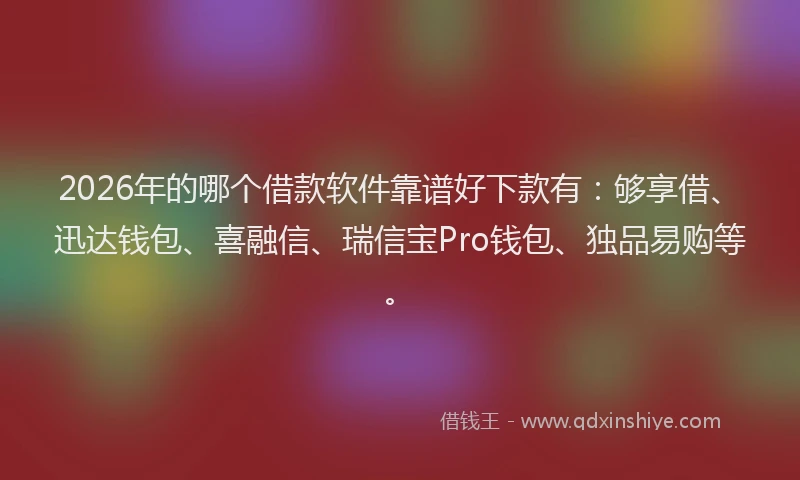 2026年的哪个借款软件靠谱好下款有：够享借、迅达钱包、喜融信、瑞信宝Pro钱包、独品易购等。
