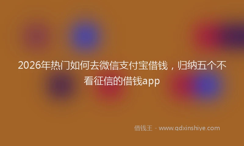 2026年热门如何去微信支付宝借钱，归纳五个不看征信的借钱app