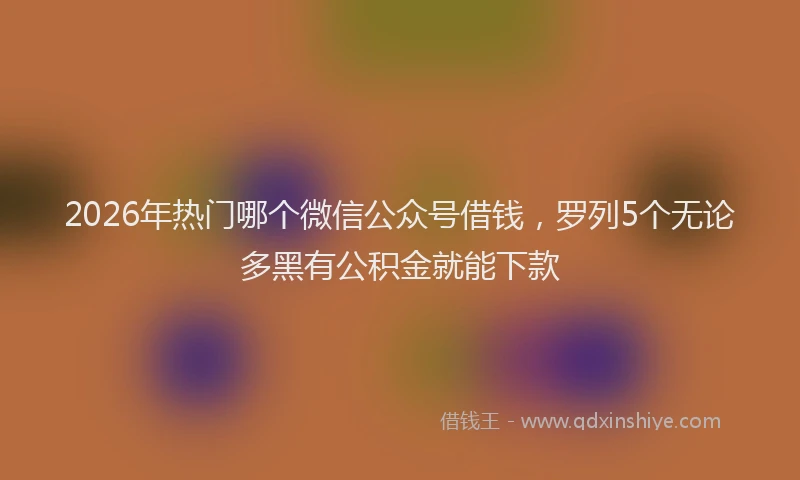 2026年热门哪个微信公众号借钱，罗列5个无论多黑有公积金就能下款