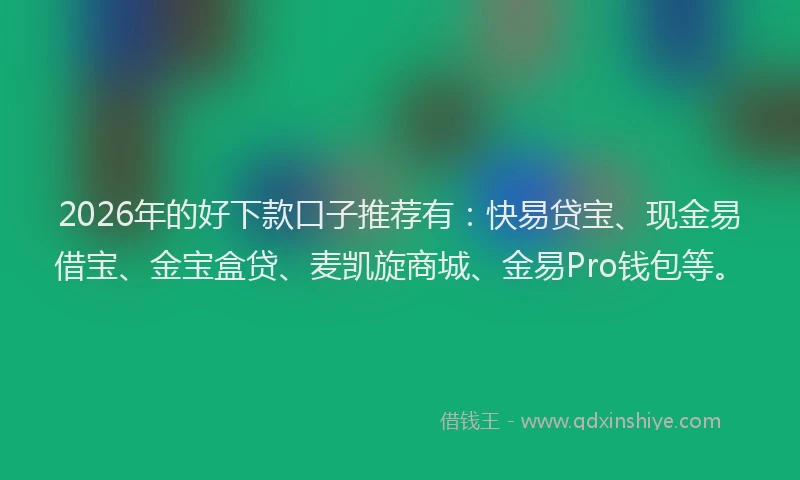 2026年的好下款口子推荐有：快易贷宝、现金易借宝、金宝盒贷、麦凯旋商城、金易Pro钱包等。
